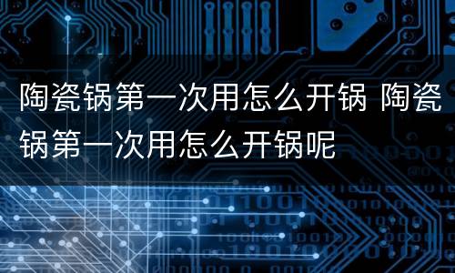 陶瓷锅第一次用怎么开锅 陶瓷锅第一次用怎么开锅呢