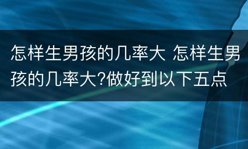 怎样生男孩的几率大 怎样生男孩的几率大?做好到以下五点