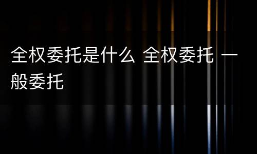 全权委托是什么 全权委托 一般委托