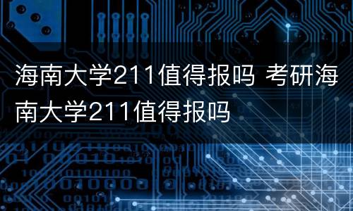海南大学211值得报吗 考研海南大学211值得报吗