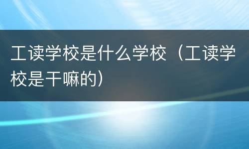 工读学校是什么学校（工读学校是干嘛的）