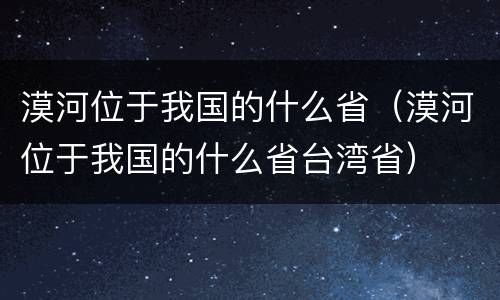 漠河位于我国的什么省（漠河位于我国的什么省台湾省）