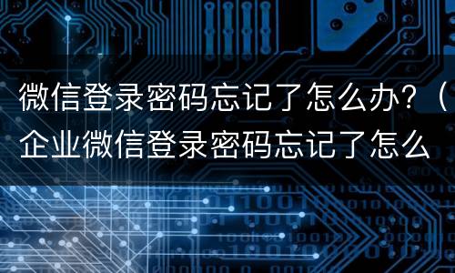 微信登录密码忘记了怎么办?（企业微信登录密码忘记了怎么办）
