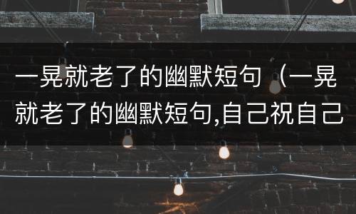 一晃就老了的幽默短句（一晃就老了的幽默短句,自己祝自己生日快乐的一句名言）