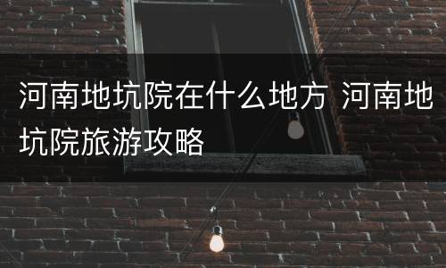 河南地坑院在什么地方 河南地坑院旅游攻略