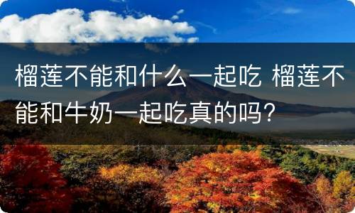 榴莲不能和什么一起吃 榴莲不能和牛奶一起吃真的吗?