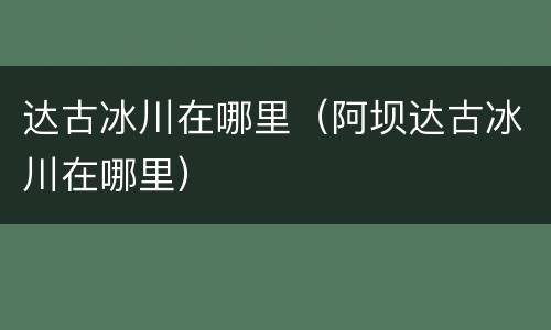 达古冰川在哪里（阿坝达古冰川在哪里）