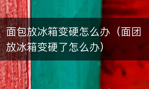 面包放冰箱变硬怎么办（面团放冰箱变硬了怎么办）