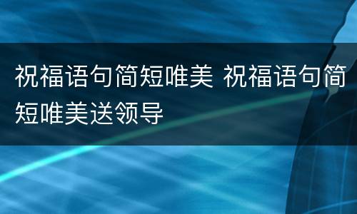 祝福语句简短唯美 祝福语句简短唯美送领导