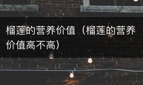 榴莲的营养价值（榴莲的营养价值高不高）