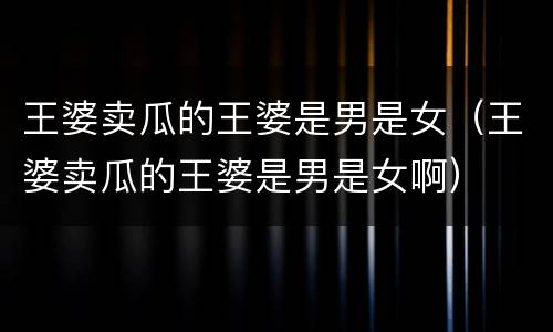 王婆卖瓜的王婆是男是女（王婆卖瓜的王婆是男是女啊）