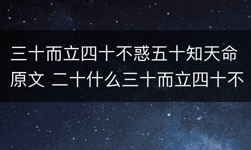 三十而立四十不惑五十知天命原文 二十什么三十而立四十不惑五十知天命原文