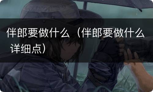 伴郎要做什么（伴郎要做什么 详细点）