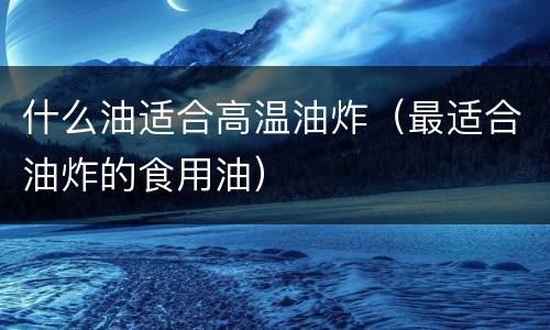 什么油适合高温油炸（最适合油炸的食用油）