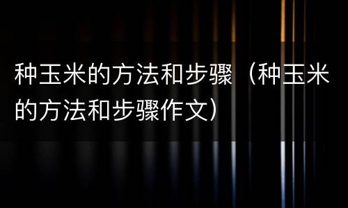 种玉米的方法和步骤（种玉米的方法和步骤作文）