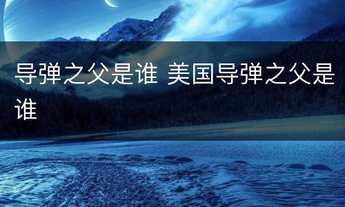 导弹之父是谁 美国导弹之父是谁