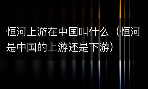 恒河上游在中国叫什么（恒河是中国的上游还是下游）