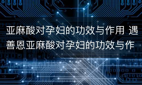 亚麻酸对孕妇的功效与作用 遇善恩亚麻酸对孕妇的功效与作用