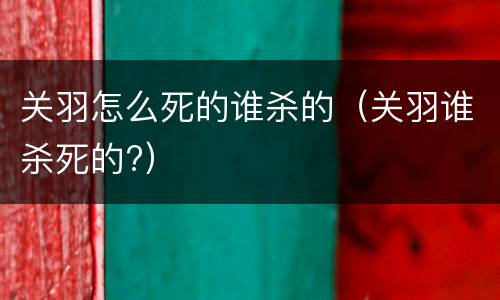 关羽怎么死的谁杀的（关羽谁杀死的?）