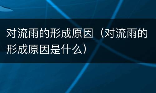 对流雨的形成原因（对流雨的形成原因是什么）