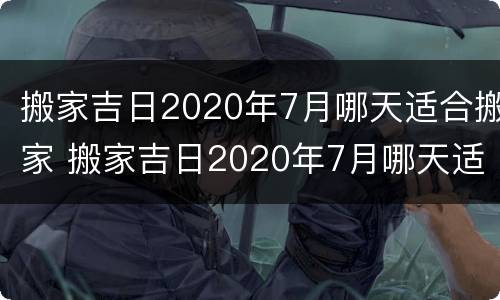 搬家吉日2020年7月哪天适合搬家 搬家吉日2020年7月哪天适合搬家入宅