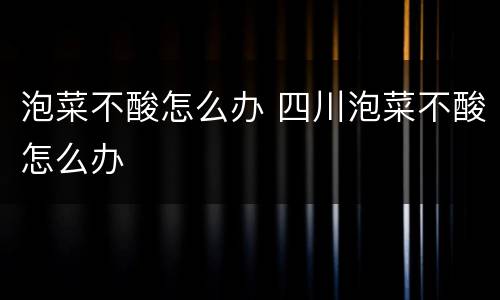 泡菜不酸怎么办 四川泡菜不酸怎么办