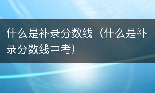 什么是补录分数线（什么是补录分数线中考）