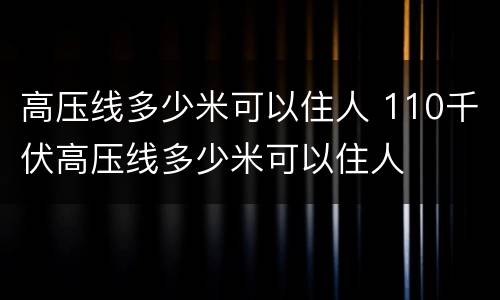 高压线多少米可以住人 110千伏高压线多少米可以住人