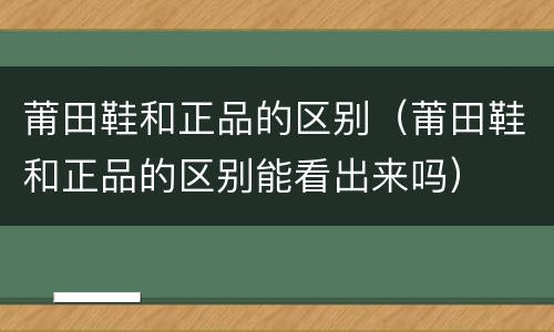 莆田鞋和正品的区别（莆田鞋和正品的区别能看出来吗）