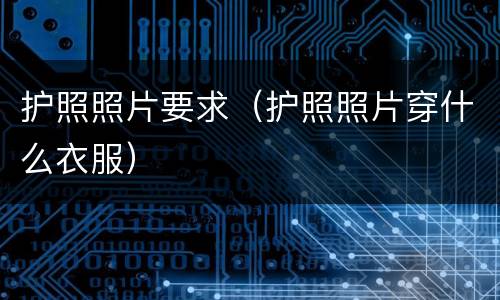 护照照片要求（护照照片穿什么衣服）