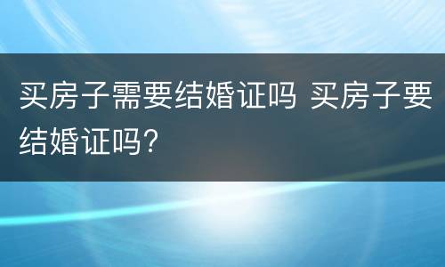 买房子需要结婚证吗 买房子要结婚证吗?