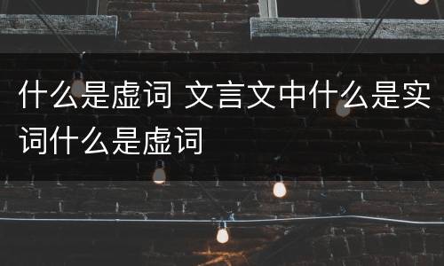 什么是虚词 文言文中什么是实词什么是虚词
