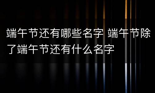 端午节还有哪些名字 端午节除了端午节还有什么名字