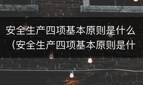 安全生产四项基本原则是什么（安全生产四项基本原则是什么）