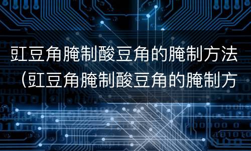 豇豆角腌制酸豆角的腌制方法（豇豆角腌制酸豆角的腌制方法窍门）