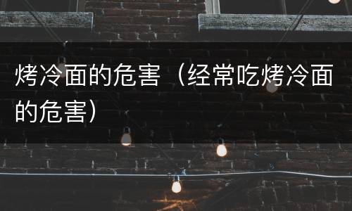 烤冷面的危害（经常吃烤冷面的危害）