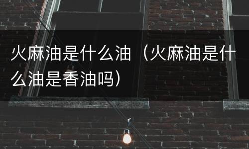 火麻油是什么油（火麻油是什么油是香油吗）