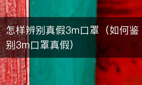 怎样辨别真假3m口罩（如何鉴别3m口罩真假）