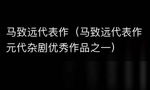 马致远代表作（马致远代表作元代杂剧优秀作品之一）