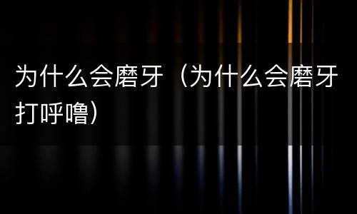 为什么会磨牙（为什么会磨牙打呼噜）