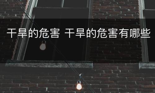 干旱的危害 干旱的危害有哪些