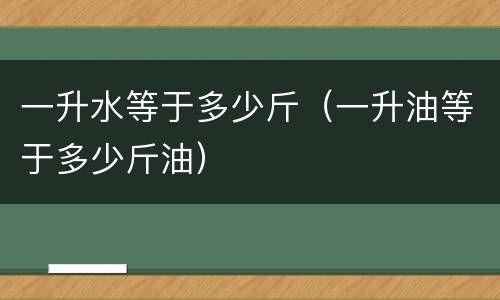 一升水等于多少斤（一升油等于多少斤油）