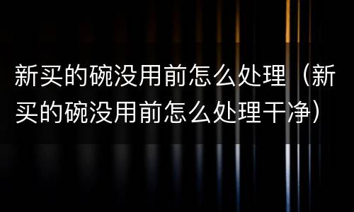 新买的碗没用前怎么处理（新买的碗没用前怎么处理干净）