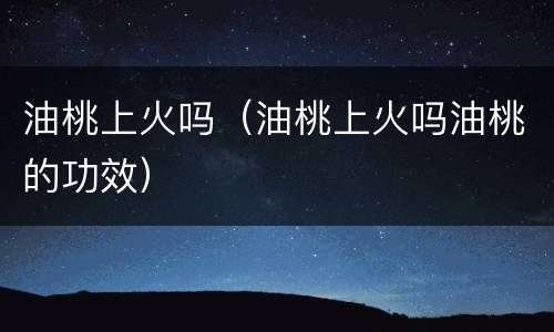 油桃上火吗（油桃上火吗油桃的功效）