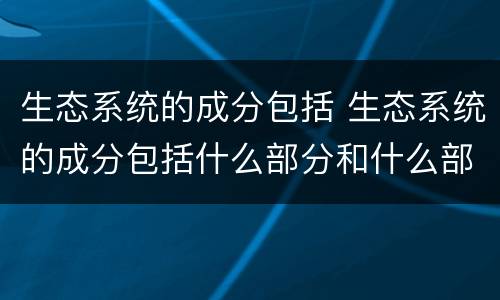 生态系统的成分包括 生态系统的成分包括什么部分和什么部分