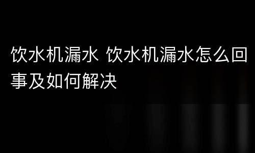饮水机漏水 饮水机漏水怎么回事及如何解决