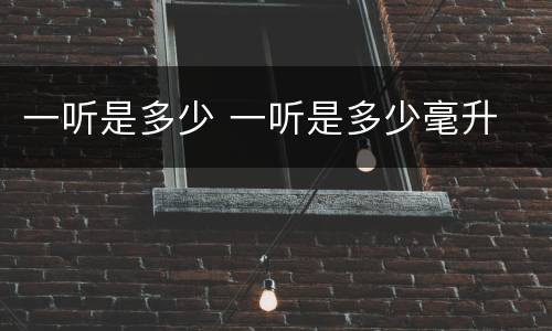 一听是多少 一听是多少毫升