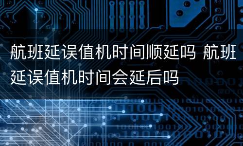 航班延误值机时间顺延吗 航班延误值机时间会延后吗