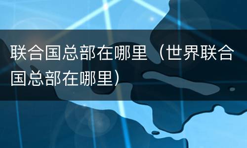 联合国总部在哪里（世界联合国总部在哪里）