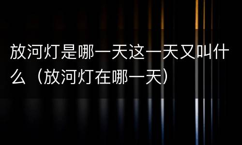 放河灯是哪一天这一天又叫什么（放河灯在哪一天）